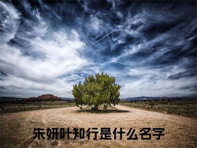 朱妍叶知行（朱妍叶知行）全文免费阅读无弹窗大结局_(朱妍叶知行免费阅读)朱妍叶知行无弹窗最新章节列表_笔趣阁