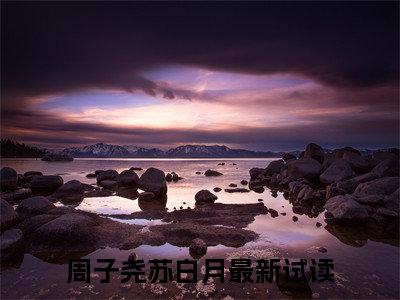 周子尧苏白月（周子尧苏白月）全文免费阅读无弹窗大结局_周子尧苏白月全文免费阅读（周子尧苏白月）最新章节列表_笔趣阁（周子尧苏白月）