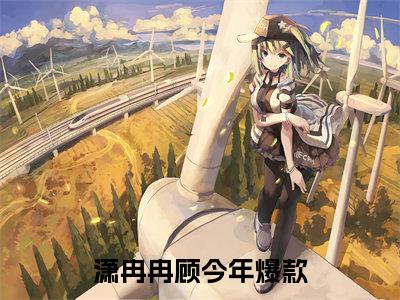 潇冉冉顾今年全文免费在线阅读-潇冉冉顾今年小说全文免费阅读无弹窗大结局