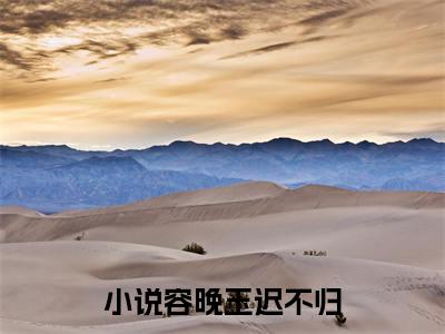 容晚玉迟不归全文免费阅读（容晚玉迟不归）全文免费阅读无弹窗大结局_容晚玉迟不归全文免费阅读最新章节列表_笔趣阁