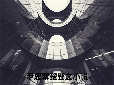 尹恩絮黎郢之（尹恩絮黎郢之）全文免费阅读大结局-尹恩絮黎郢之小说全文免费阅读最新章节列表