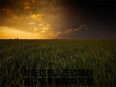 我在这里，在边境线等你回来姜星梨（我在这里，在边境线等你回来姜星梨全文）全文免费阅读无弹窗_我在这里，在边境线等你回来姜星梨全文小说最新小说_笔趣阁（我在这里，在边境线等你回来姜星梨全文）