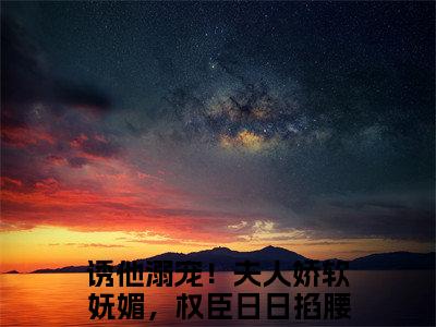 云盈夏严憬堔（诱他溺宠！夫人娇软妩媚，权臣日日掐腰吻）全文免费阅读无弹窗大结局_诱他溺宠！夫人娇软妩媚，权臣日日掐腰吻最新章节列表_笔趣阁（云盈夏严憬堔）