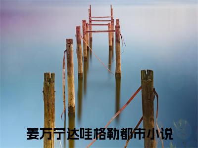 姜万宁达哇格勒全文免费阅读-小说推荐姜万宁达哇格勒精彩章节在线阅读