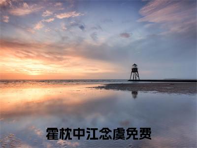 霍枕中江念虞小说（霍枕中江念虞）全文免费阅读_（霍枕中江念虞）小说最新章节列表_笔趣阁（霍枕中江念虞）