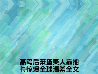 高考后笨蛋美人靠抽卡惊爆全球温希(高考后笨蛋美人靠抽卡惊爆全球温希)全文免费阅读无弹窗大结局_高考后笨蛋美人靠抽卡惊爆全球温希小说在线阅读无删减