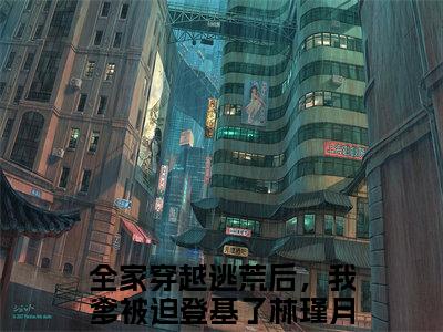 全家穿越逃荒后，我爹被迫登基了林瑾月免费小说 全家穿越逃荒后，我爹被迫登基了林瑾月在线小说免费阅读目录