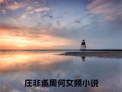 庄非鸢周何小说完整版阅读 庄非鸢周何呈全文在线赏析