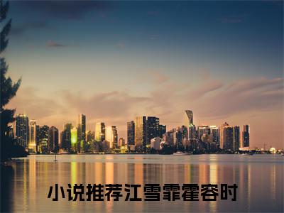 江雪霏霍容时正版阅读小说全文江雪霏霍容时-《江雪霏霍容时》免费小说无广告
