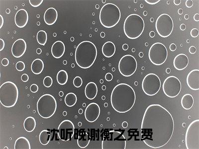 （沈听晚谢衡之）全文免费阅读无弹窗大结局_（沈听晚谢衡之小说免费阅读）沈听晚谢衡之最新章节列表_笔趣阁（沈听晚谢衡之小说免费阅读）