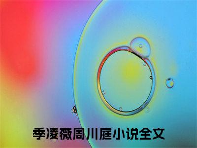 季凌薇周川庭（季凌薇周川庭）最后结局如何-2023最火热点小说季凌薇周川庭最新更新