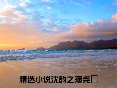沈韵之薄尧璟全文免费无弹窗大结局_ 沈韵之薄尧璟免费沈韵之薄尧璟最新章节列表_笔趣阁