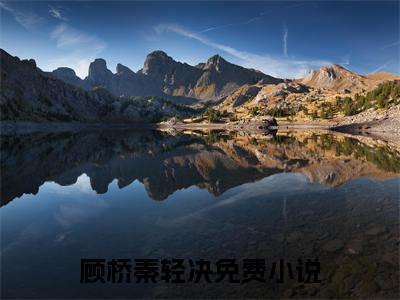 顾桥秦轻决「精彩小说」无弹窗阅读 顾桥秦轻决大结局阅读