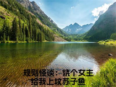 规则怪谈：烧个女主给我上坟苏子鱼(规则怪谈：烧个女主给我上坟苏子鱼)全文免费阅读大结局_(规则怪谈：烧个女主给我上坟苏子鱼)规则怪谈：烧个女主给我上坟苏子鱼免费在线阅读无删减_笔趣阁