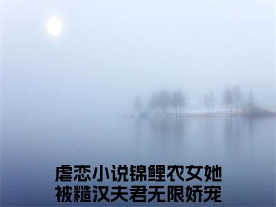 锦鲤农女她被糙汉夫君无限娇宠苏柳叶小说全文免费阅读-（锦鲤农女她被糙汉夫君无限娇宠苏柳叶）抖音新书热荐锦鲤农女她被糙汉夫君无限娇宠苏柳叶全文免费阅读