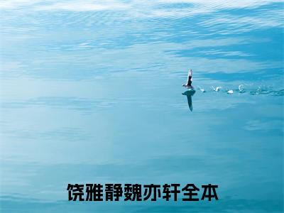 饶雅静魏亦轩精彩章节在线阅读_饶雅静魏亦轩免费观看（饶雅静魏亦轩）完结版_笔趣阁