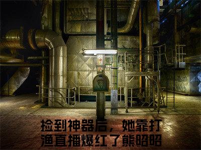 捡到神器后，她靠打渔直播爆红了熊昭昭（捡到神器后，她靠打渔直播爆红了熊昭昭）正版免费小说-捡到神器后，她靠打渔直播爆红了熊昭昭抖音新上热文分享
