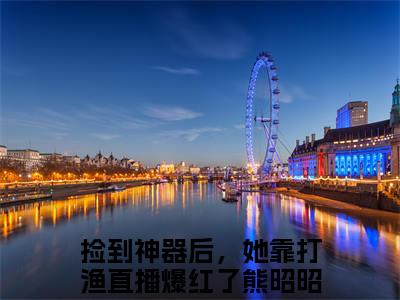 捡到神器后，她靠打渔直播爆红了熊昭昭全文免费在线阅读_（捡到神器后，她靠打渔直播爆红了熊昭昭免费阅读无弹窗）捡到神器后，她靠打渔直播爆红了熊昭昭全文免费完结版阅读