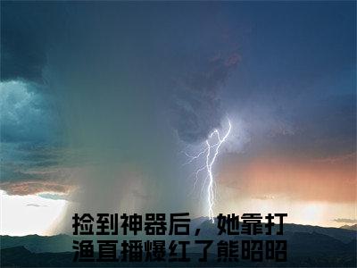 捡到神器后，她靠打渔直播爆红了熊昭昭小说（捡到神器后，她靠打渔直播爆红了熊昭昭）免费观看-捡到神器后，她靠打渔直播爆红了熊昭昭高质量小说推荐阅读