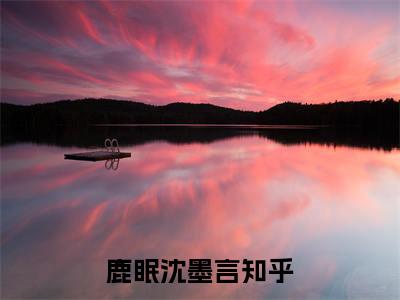 鹿眠沈墨言全文推荐阅读，鹿眠沈墨言热门榜单免费新书阅读