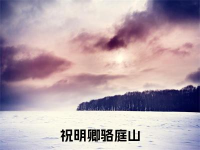 祝明卿骆庭山免费阅读无弹窗（祝明卿骆庭山）全文免费阅读无弹窗大结局_祝明卿骆庭山最新章节列表_笔趣阁（祝明卿骆庭山）