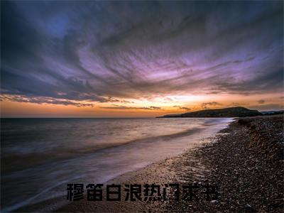 穆笛白浪全文免费阅读无弹窗大结局_ 穆笛白浪最新章节列表笔趣阁