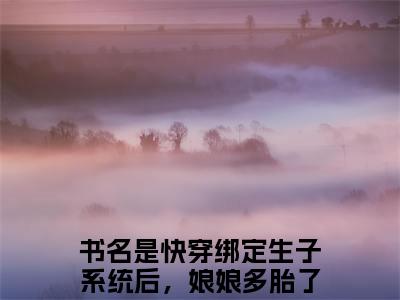 快穿绑定生子系统后，娘娘多胎了姜景玥全文免费阅读大结局-快穿绑定生子系统后，娘娘多胎了姜景玥小说最新章节阅读