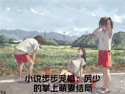 时小棠厉凌风精选小说大结局阅读_（步步宠婚：厉少的掌上萌妻）时小棠厉凌风免费阅读最新章节列表