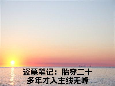 盗墓笔记：胎穿二十多年才入主线无峰小说完整版阅读 盗墓笔记：胎穿二十多年才入主线无峰呈全文在线赏析