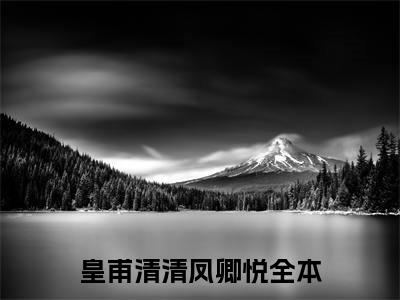 满分小说（皇甫清清凤卿悦）全文免费阅读 皇甫清清凤卿悦言情小说讲的是什么