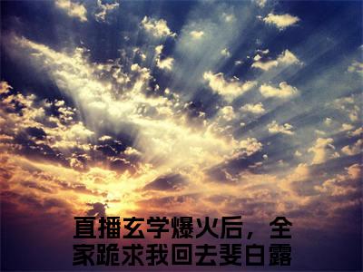 直播玄学爆火后，全家跪求我回去斐白露（直播玄学爆火后，全家跪求我回去斐白露）完整版小说免费阅读全文-直播玄学爆火后，全家跪求我回去斐白露最新在线阅读