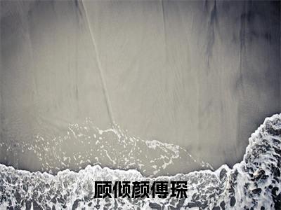 【新书】顾倾颜傅琛全文全章节免费阅读-顾倾颜傅琛 全文免费阅读无弹窗大结局