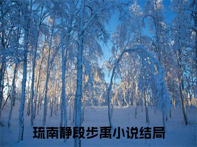 琉南静段步禹全文(琉南静段步禹)小说免费阅读无弹窗大结局_ 琉南静段步禹全文无弹窗完整版阅读