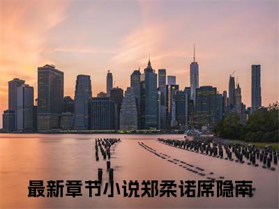 郑柔诺席隐南已完结全集大结局小说-热门小说（郑柔诺席隐南）最新章节阅读
