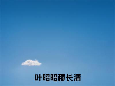 叶昭昭穆长清全文免费阅读无弹窗大结局_(叶昭昭穆长清免费阅读)叶昭昭穆长清最新章节在线阅读_笔趣阁