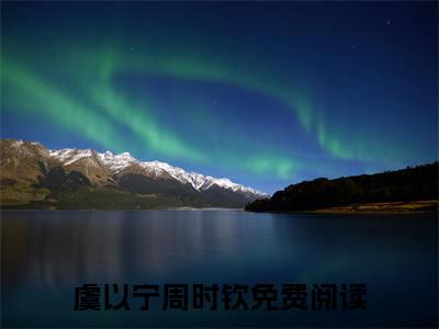 周时钦虞以宁热门小说目录推荐 虞以宁周时钦全文完整版阅读