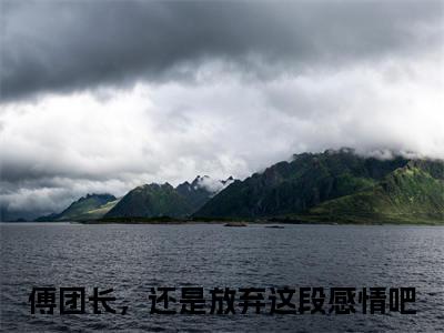 叶绾颜傅明霁小说免费下载（叶绾颜傅明霁完整全集已完结大结局小说）_傅团长，还是放弃这段感情吧免费阅读笔趣阁