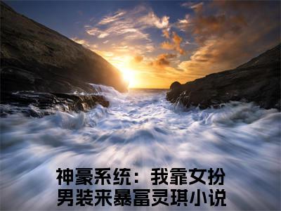 神豪系统：我靠女扮男装来暴富灵琪(神豪系统：我靠女扮男装来暴富灵琪)全文免费阅读无弹窗大结局_(神豪系统：我靠女扮男装来暴富灵琪)神豪系统：我靠女扮男装来暴富灵琪全文免费完结版阅读(神豪系统：我靠女扮男装来暴富灵琪)