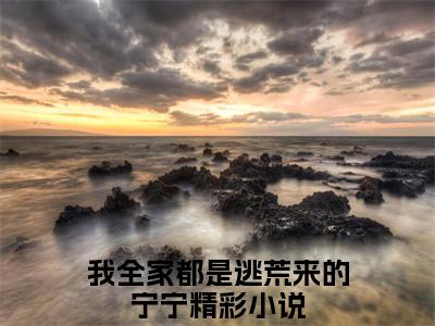 我全家都是逃荒来的宁宁小说免费下载阅读_(我全家都是逃荒来的宁宁)我全家都是逃荒来的宁宁最新章节列表_笔趣阁（我全家都是逃荒来的宁宁）