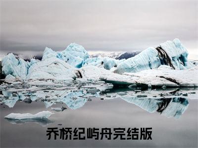 乔桥纪屿舟全文免费阅读大结局-（乔桥纪屿舟）最新章节列表在线阅读