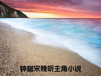 钟樾宋晚听精彩小说（钟樾宋晚听）阅读大结局 钟樾宋晚听免费版小说更新阅读_笔趣阁