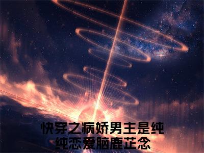 鹿芷念（快穿之病娇男主是纯纯恋爱脑）高质量小说免费阅读-主角是鹿芷念的小说叫什么名字（快穿之病娇男主是纯纯恋爱脑）