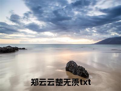 郑云云楚无羡（郑云云楚无羡）小说大结局-小说（郑云云楚无羡）免费阅读郑云云楚无羡