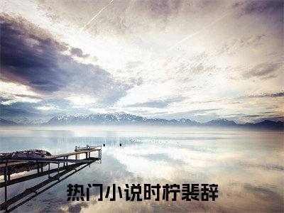 时柠裴辞笔趣阁免费小说_时柠裴辞笔趣阁全文阅读