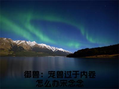 御兽：宠兽过于内卷怎么办宋念念小说全文免费阅读(御兽：宠兽过于内卷怎么办宋念念)全文免费阅读无弹窗大结局_ 御兽：宠兽过于内卷怎么办宋念念最新章节列表_笔趣阁（御兽：宠兽过于内卷怎么办宋念念小说）