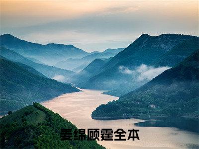 姜绵顾霆全本资源（姜绵顾霆）全文免费阅读无弹窗大结局_姜绵顾霆最新章节列表（姜绵顾霆）