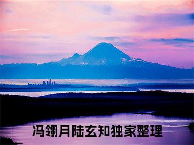 冯翎月陆玄知小说免费阅读无弹窗-冯翎月陆玄知（冯翎月陆玄知）小说免费阅读无弹窗大结局