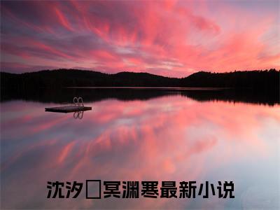 沈汐玥冥渊寒小说（沈汐玥冥渊寒）最新章节阅读-最新热点小说沈汐玥冥渊寒