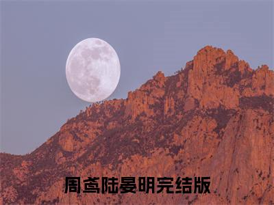 周鸢陆晏明小说（周鸢陆晏明）全文免费阅读无弹窗大结局_周鸢陆晏明小说最新章节列表_笔趣阁（周鸢陆晏明）