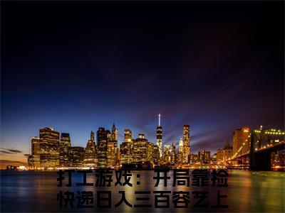 打工游戏：开局靠捡快递日入三百容艺上（打工游戏：开局靠捡快递日入三百容艺上）小说全文免费阅读正版无弹窗 打工游戏：开局靠捡快递日入三百容艺上全文无弹窗阅读